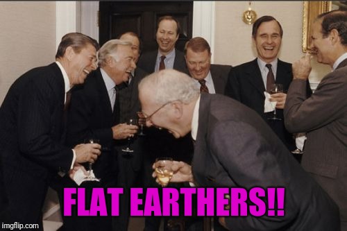 Laughing Men In Suits Meme | FLAT EARTHERS!! | image tagged in memes,laughing men in suits | made w/ Imgflip meme maker