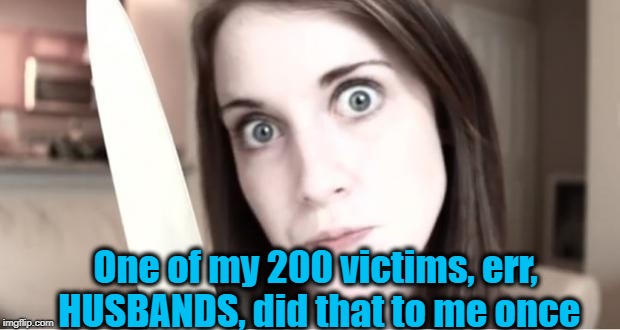 One of my 200 victims, err, HUSBANDS, did that to me once | made w/ Imgflip meme maker