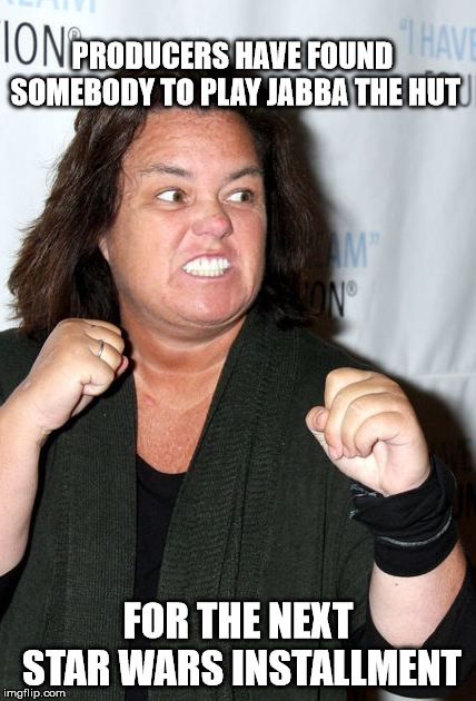 Rosie O'Donnell | PRODUCERS HAVE FOUND SOMEBODY TO PLAY JABBA THE HUT; FOR THE NEXT STAR WARS INSTALLMENT | image tagged in rosie o'donnell | made w/ Imgflip meme maker