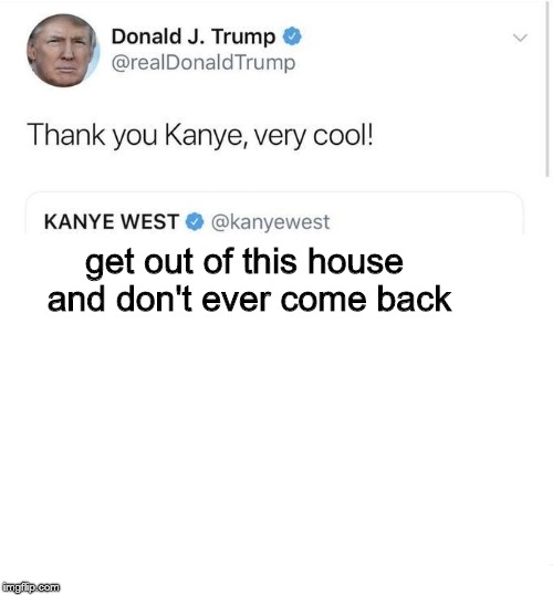Thank you Kanye, very cool! | get out of this house and don't ever come back | image tagged in thank you kanye very cool! | made w/ Imgflip meme maker