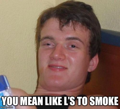 10 Guy Meme | YOU MEAN LIKE L’S TO SMOKE | image tagged in memes,10 guy | made w/ Imgflip meme maker