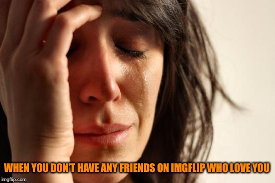 So glad deedsterdoo loves me :)  | WHEN YOU DON’T HAVE ANY FRIENDS ON IMGFLIP WHO LOVE YOU | image tagged in memes,first world problems | made w/ Imgflip meme maker