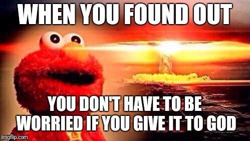 elmo nuke bomb | WHEN YOU FOUND OUT; YOU DON'T HAVE TO BE WORRIED
IF YOU GIVE IT TO GOD | image tagged in elmo nuke bomb | made w/ Imgflip meme maker