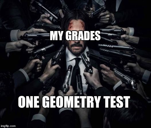 John Wick | MY GRADES; ONE GEOMETRY TEST | image tagged in john wick | made w/ Imgflip meme maker