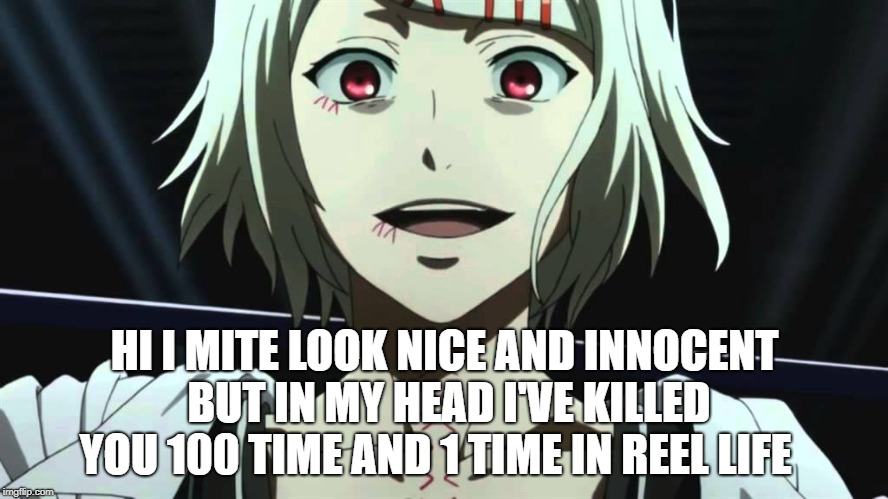 killed you | HI I MITE LOOK NICE AND INNOCENT BUT IN MY HEAD I'VE KILLED YOU 100 TIME AND 1 TIME IN REEL LIFE | image tagged in tokyo ghoul rei | made w/ Imgflip meme maker