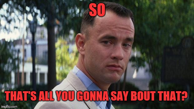 Forrest Gump | SO THAT'S ALL YOU GONNA SAY BOUT THAT? | image tagged in forrest gump | made w/ Imgflip meme maker