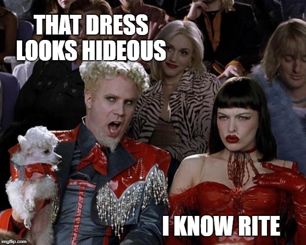 Mugatu So Hot Right Now | THAT DRESS LOOKS HIDEOUS; I KNOW RITE | image tagged in memes,mugatu so hot right now | made w/ Imgflip meme maker