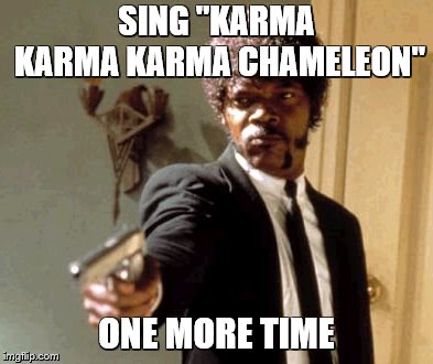 Say That Again I Dare You Meme | SING "KARMA KARMA KARMA CHAMELEON" ONE MORE TIME | image tagged in memes,say that again i dare you | made w/ Imgflip meme maker