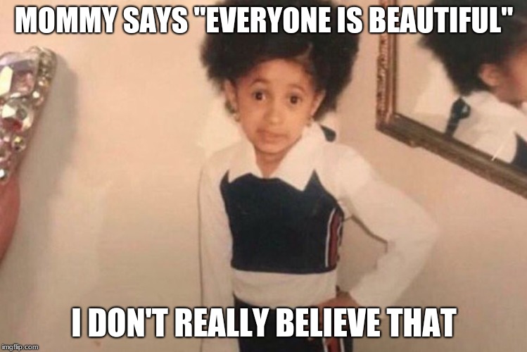Young Cardi B | MOMMY SAYS "EVERYONE IS BEAUTIFUL"; I DON'T REALLY BELIEVE THAT | image tagged in memes,young cardi b | made w/ Imgflip meme maker