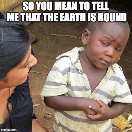 Third World Skeptical Kid Meme | SO YOU MEAN TO TELL ME THAT THE EARTH IS ROUND | image tagged in memes,third world skeptical kid | made w/ Imgflip meme maker