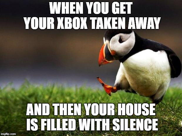 Unpopular Opinion Puffin Meme | WHEN YOU GET YOUR XBOX TAKEN AWAY; AND THEN YOUR HOUSE IS FILLED WITH SILENCE | image tagged in memes,unpopular opinion puffin | made w/ Imgflip meme maker