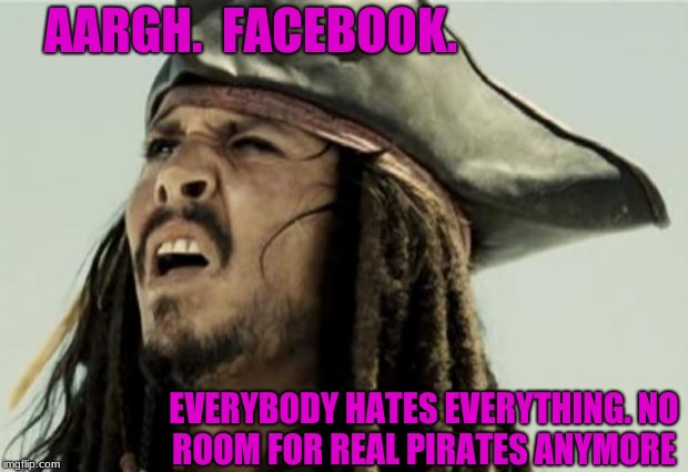 confused dafuq jack sparrow what | AARGH.  FACEBOOK. EVERYBODY HATES EVERYTHING.
NO ROOM FOR REAL PIRATES ANYMORE | image tagged in confused dafuq jack sparrow what | made w/ Imgflip meme maker
