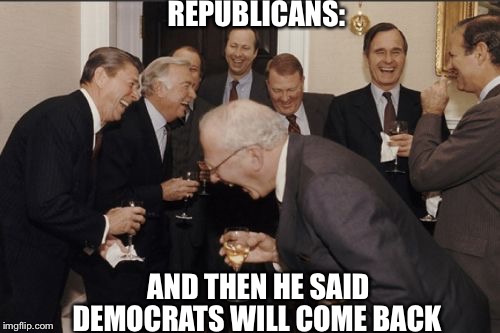 Democrats shall come back | REPUBLICANS:; AND THEN HE SAID; DEMOCRATS WILL COME BACK | image tagged in memes,laughing men in suits,democrats,blue wave,funny,republicans | made w/ Imgflip meme maker