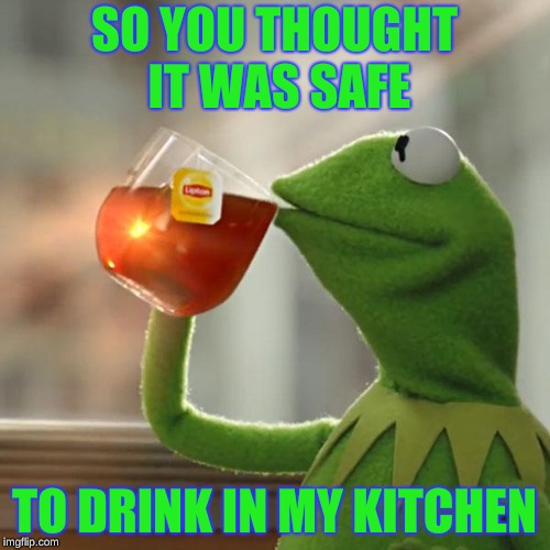 But That's None Of My Business | SO YOU THOUGHT IT WAS SAFE; TO DRINK IN MY KITCHEN | image tagged in memes,but thats none of my business,kermit the frog | made w/ Imgflip meme maker