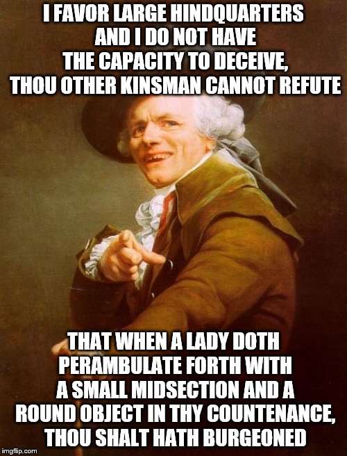 regarding the fairer gender, the periodical "cosmo" hath none. | I FAVOR LARGE HINDQUARTERS AND I DO NOT HAVE THE CAPACITY TO DECEIVE, THOU OTHER KINSMAN CANNOT REFUTE; THAT WHEN A LADY DOTH PERAMBULATE FORTH WITH A SMALL MIDSECTION AND A ROUND OBJECT IN THY COUNTENANCE, THOU SHALT HATH BURGEONED | image tagged in memes,joseph ducreux | made w/ Imgflip meme maker