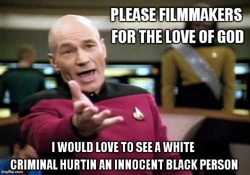 Picard Wtf Meme | PLEASE FILMMAKERS FOR THE LOVE OF GOD; I WOULD LOVE TO SEE A WHITE CRIMINAL HURTIN AN INNOCENT BLACK PERSON | image tagged in memes,picard wtf | made w/ Imgflip meme maker