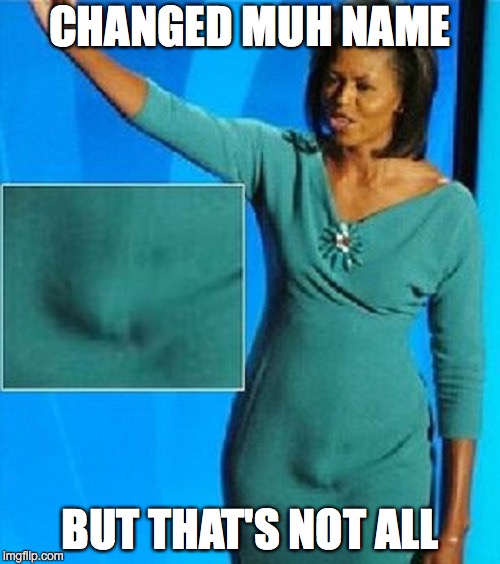 Michelle Obama Has a Penis | CHANGED MUH NAME; BUT THAT'S NOT ALL | image tagged in michelle obama has a penis | made w/ Imgflip meme maker