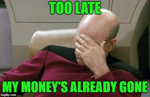 Captain Picard Facepalm Meme | TOO LATE MY MONEY'S ALREADY GONE | image tagged in memes,captain picard facepalm | made w/ Imgflip meme maker
