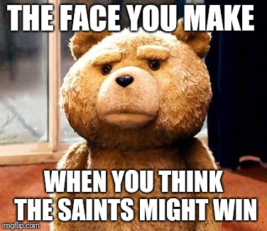 TED | THE FACE YOU MAKE; WHEN YOU THINK THE SAINTS MIGHT WIN | image tagged in memes,ted | made w/ Imgflip meme maker