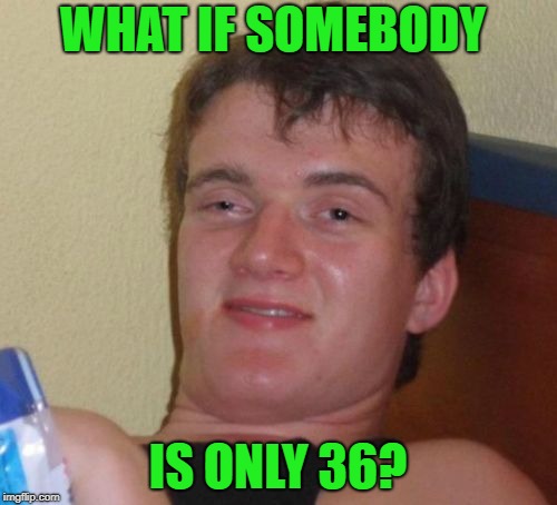 10 Guy Meme | WHAT IF SOMEBODY IS ONLY 36? | image tagged in memes,10 guy | made w/ Imgflip meme maker