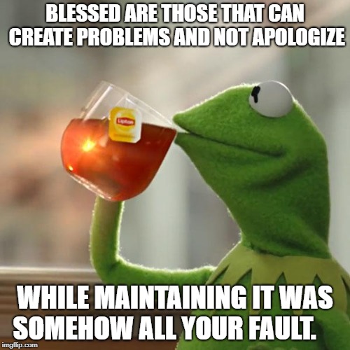 But That's None Of My Business | BLESSED ARE THOSE THAT CAN CREATE PROBLEMS AND NOT APOLOGIZE; WHILE MAINTAINING IT WAS SOMEHOW ALL YOUR FAULT. | image tagged in memes,but thats none of my business,kermit the frog | made w/ Imgflip meme maker