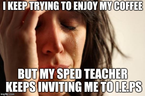 First World Problems Meme | I KEEP TRYING TO ENJOY MY COFFEE; BUT MY SPED TEACHER KEEPS INVITING ME TO I.E.PS | image tagged in memes,first world problems | made w/ Imgflip meme maker