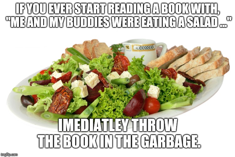 No Salad | IF YOU EVER START READING A BOOK WITH, "ME AND MY BUDDIES WERE EATING A SALAD ..."; IMEDIATLEY THROW THE BOOK IN THE GARBAGE. | image tagged in funny,food,books,garbage,salad | made w/ Imgflip meme maker