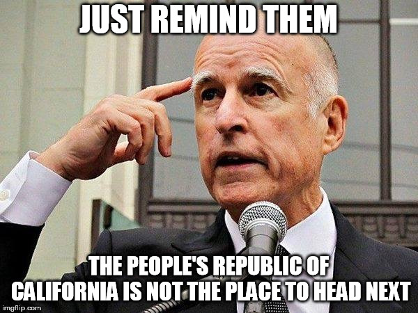 Jerry Brown | JUST REMIND THEM THE PEOPLE'S REPUBLIC OF CALIFORNIA IS NOT THE PLACE TO HEAD NEXT | image tagged in jerry brown | made w/ Imgflip meme maker