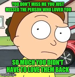 Morty  | YOU DON'T MISS ME YOU JUST MISSED THE PERSON WHO LOVED YOU; SO MUCH YOU DIDN'T HAVE TO LOVE THEM BACK | image tagged in morty | made w/ Imgflip meme maker