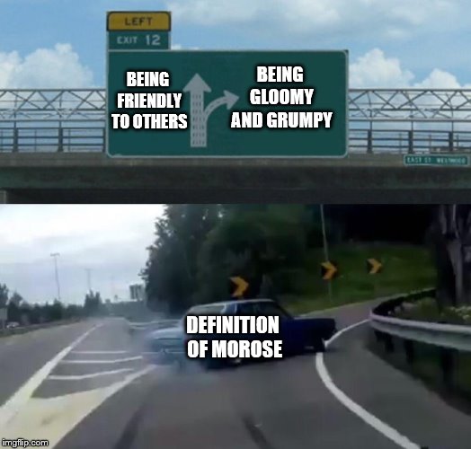 Left Exit 12 Off Ramp Meme | BEING FRIENDLY TO OTHERS; BEING GLOOMY AND GRUMPY; DEFINITION OF MOROSE | image tagged in memes,left exit 12 off ramp | made w/ Imgflip meme maker