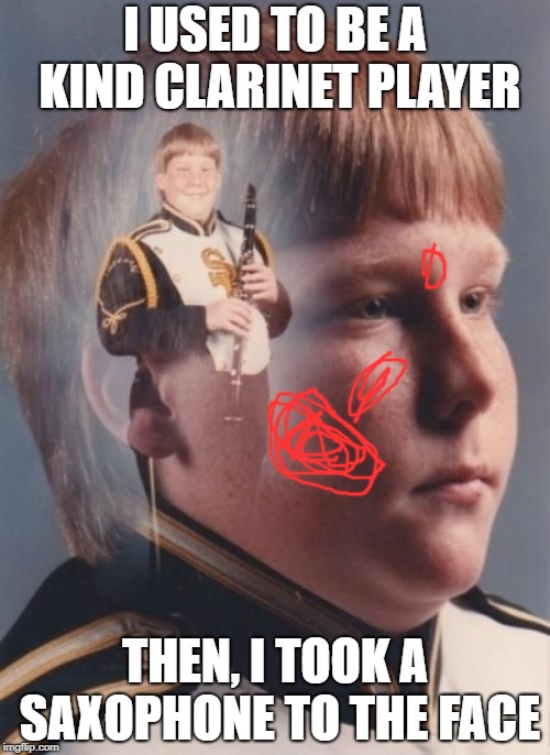 PTSD Clarinet Boy | I USED TO BE A KIND CLARINET PLAYER; THEN, I TOOK A SAXOPHONE TO THE FACE | image tagged in memes,ptsd clarinet boy | made w/ Imgflip meme maker
