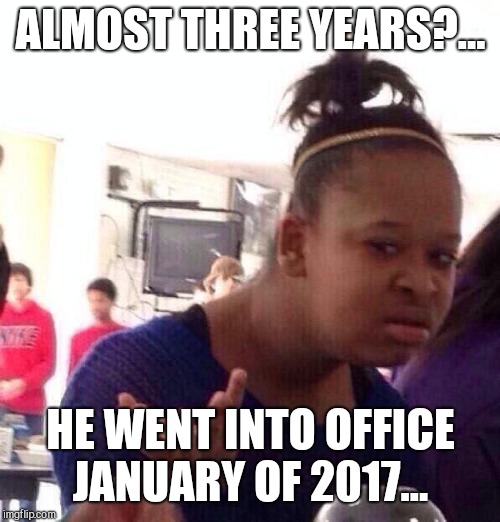 Black Girl Wat Meme | ALMOST THREE YEARS?... HE WENT INTO OFFICE JANUARY OF 2017... | image tagged in memes,black girl wat | made w/ Imgflip meme maker