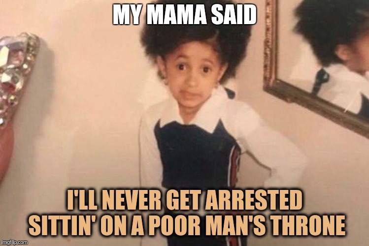 Young Cardi B Meme | MY MAMA SAID; I'LL NEVER GET ARRESTED SITTIN' ON A POOR MAN'S THRONE | image tagged in memes,young cardi b,copperpenny | made w/ Imgflip meme maker