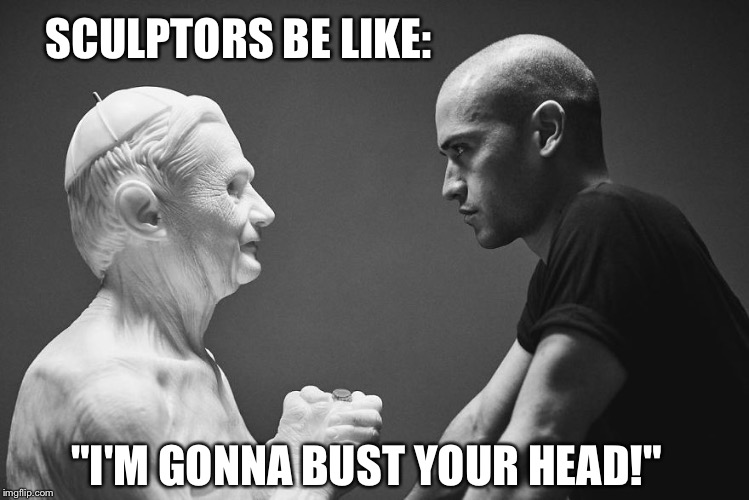 Seriously Though | SCULPTORS BE LIKE:; "I'M GONNA BUST YOUR HEAD!" | image tagged in mean muggin sculptor,art,artist,sculpture,violence,peace | made w/ Imgflip meme maker