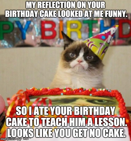 Grumpy Cat Birthday | MY REFLECTION ON YOUR BIRTHDAY CAKE LOOKED AT ME FUNNY. SO I ATE YOUR BIRTHDAY CAKE TO TEACH HIM A LESSON. LOOKS LIKE YOU GET NO CAKE. | image tagged in memes,grumpy cat birthday,grumpy cat | made w/ Imgflip meme maker