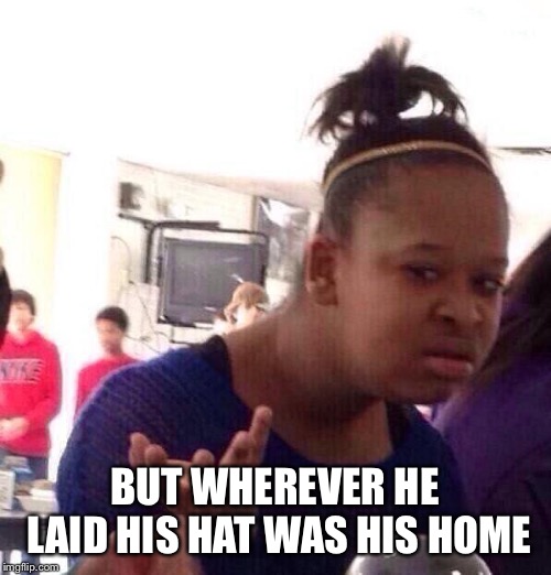 Black Girl Wat Meme | BUT WHEREVER HE LAID HIS HAT WAS HIS HOME | image tagged in memes,black girl wat | made w/ Imgflip meme maker