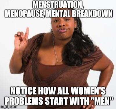 sassy black woman | MENSTRUATION, MENOPAUSE, MENTAL BREAKDOWN; NOTICE HOW ALL WOMEN'S PROBLEMS START WITH "MEN" | image tagged in sassy black woman | made w/ Imgflip meme maker