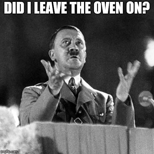 CFK Hitler | DID I LEAVE THE OVEN ON? | image tagged in cfk hitler | made w/ Imgflip meme maker