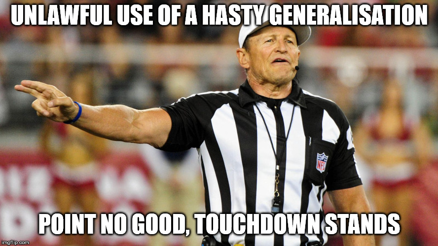Logical Fallacy Referee | UNLAWFUL USE OF A HASTY GENERALISATION; POINT NO GOOD, TOUCHDOWN STANDS | image tagged in logical fallacy referee | made w/ Imgflip meme maker