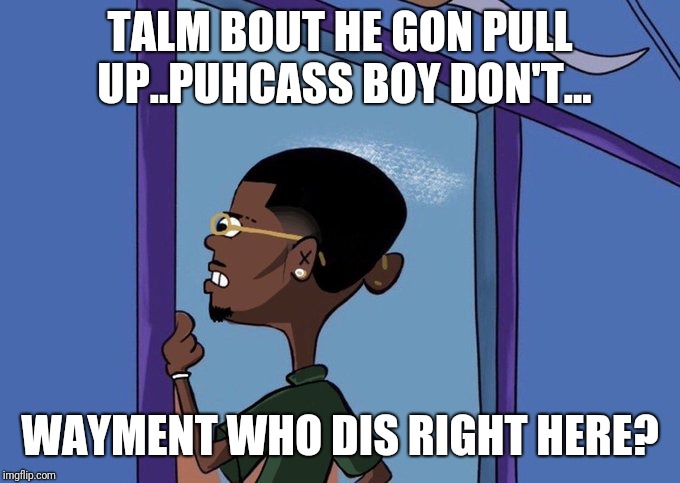 Black Rolf meme | TALM BOUT HE GON PULL UP..PUHCASS BOY DON'T... WAYMENT WHO DIS RIGHT HERE? | image tagged in black rolf meme | made w/ Imgflip meme maker