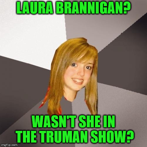 Just got the surname wrong | LAURA BRANNIGAN? WASN'T SHE IN THE TRUMAN SHOW? | image tagged in memes,musically oblivious 8th grader | made w/ Imgflip meme maker