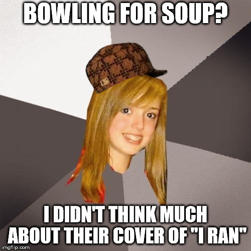 Musically Oblivious 8th Grader | BOWLING FOR SOUP? I DIDN'T THINK MUCH ABOUT THEIR COVER OF "I RAN" | image tagged in memes,musically oblivious 8th grader,scumbag | made w/ Imgflip meme maker