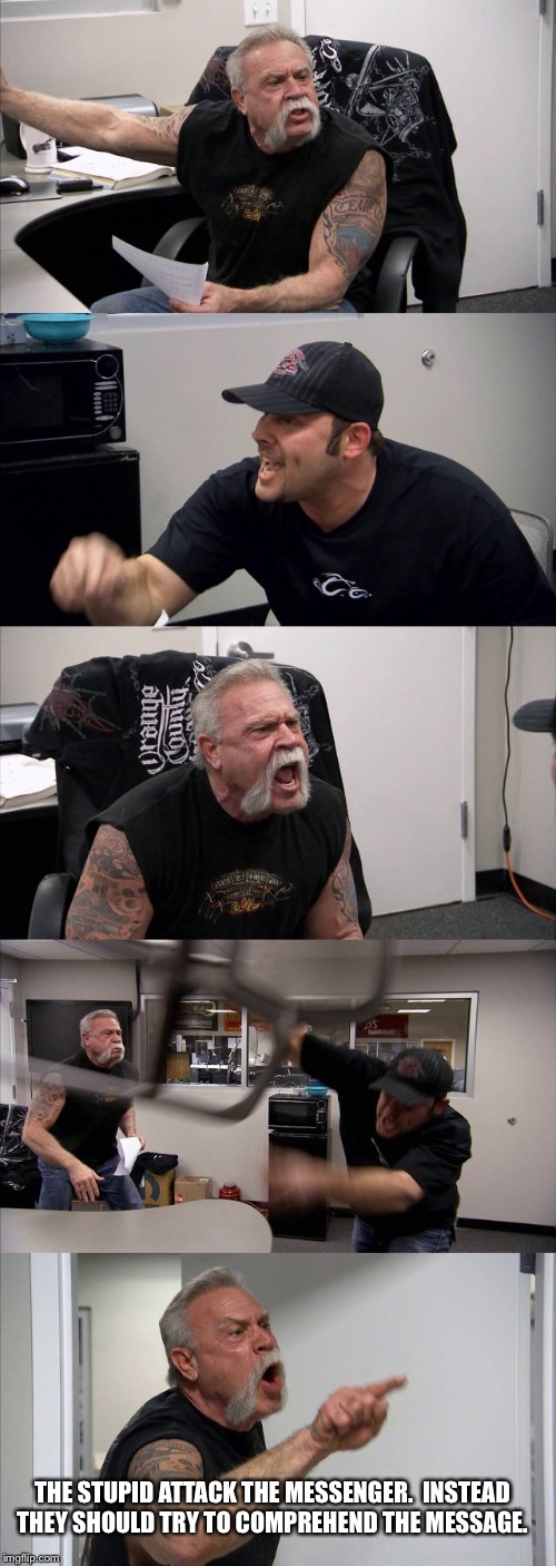 American Chopper Argument Meme | THE STUPID ATTACK THE MESSENGER. 
INSTEAD THEY SHOULD TRY TO COMPREHEND THE MESSAGE. | image tagged in memes,american chopper argument | made w/ Imgflip meme maker