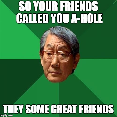 High Expectations Asian Father Meme | SO YOUR FRIENDS CALLED YOU A-HOLE THEY SOME GREAT FRIENDS | image tagged in memes,high expectations asian father | made w/ Imgflip meme maker