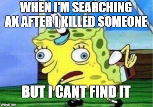 Mocking Spongebob Meme | WHEN I'M SEARCHING AK AFTER I KILLED SOMEONE; BUT I CANT FIND IT | image tagged in memes,mocking spongebob | made w/ Imgflip meme maker