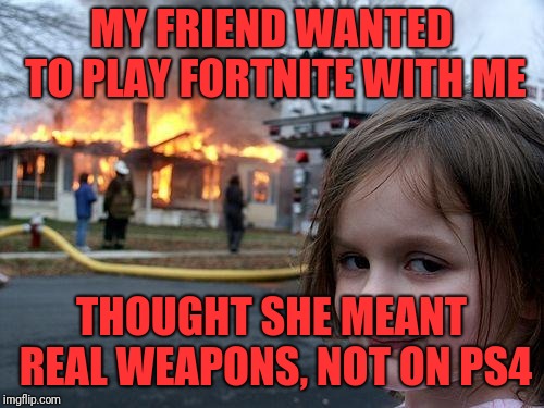 Disaster Girl Meme | MY FRIEND WANTED TO PLAY FORTNITE WITH ME; THOUGHT SHE MEANT REAL WEAPONS, NOT ON PS4 | image tagged in memes,disaster girl | made w/ Imgflip meme maker