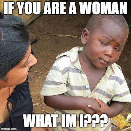 Third World Skeptical Kid Meme | IF YOU ARE A WOMAN; WHAT IM I??? | image tagged in memes,third world skeptical kid | made w/ Imgflip meme maker