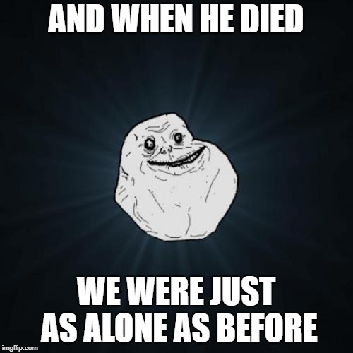 Forever Alone Meme | AND WHEN HE DIED WE WERE JUST AS ALONE AS BEFORE | image tagged in memes,forever alone | made w/ Imgflip meme maker