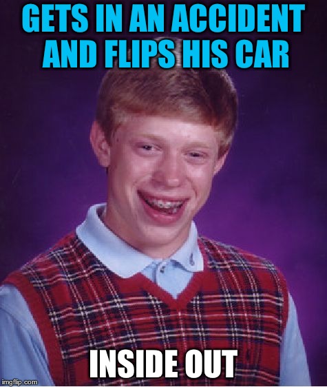 Bad Luck Brian Meme | GETS IN AN ACCIDENT AND FLIPS HIS CAR; INSIDE OUT | image tagged in memes,bad luck brian | made w/ Imgflip meme maker