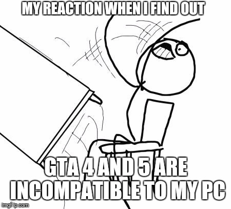 Table Flip Guy Meme | MY REACTION WHEN I FIND OUT; GTA 4 AND 5 ARE INCOMPATIBLE TO MY PC | image tagged in memes,table flip guy | made w/ Imgflip meme maker
